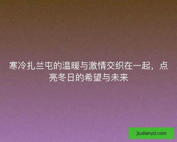 寒冷扎兰屯的温暖与激情交织在一起,点亮冬日的希望与未来 寒冷扎兰屯的温暖与激情交织在一起,点亮冬日的希望与未来
