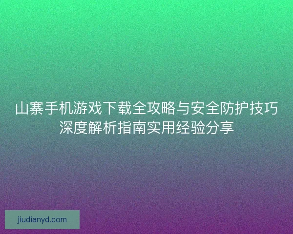 山寨手机游戏下载全攻略与安全防护技巧深度解析指南实用经验分享