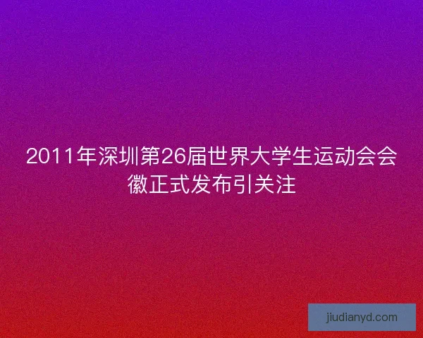 2011年深圳第26届世界大学生运动会会徽正式发布引关注