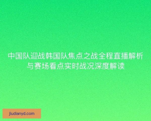 中国队迎战韩国队焦点之战全程直播解析与赛场看点实时战况深度解读