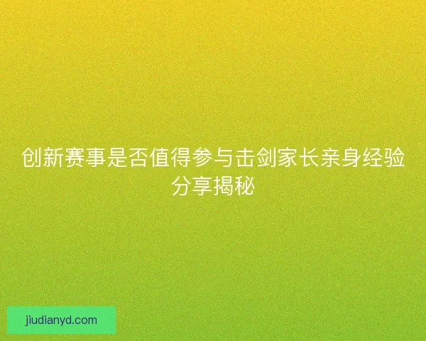 创新赛事是否值得参与击剑家长亲身经验分享揭秘