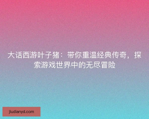 大话西游叶子猪：带你重温经典传奇，探索游戏世界中的无尽冒险