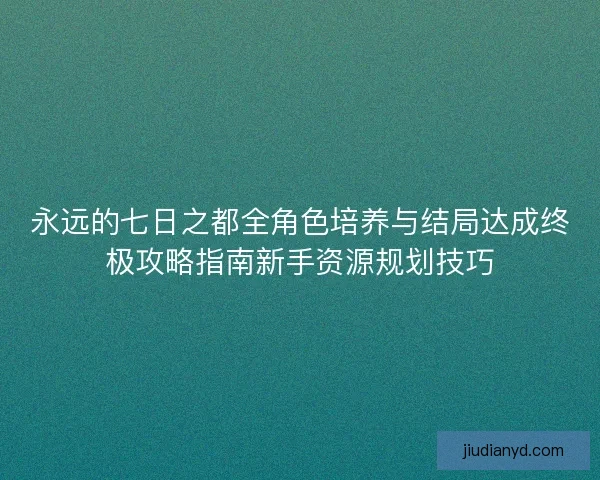 永远的七日之都全角色培养与结局达成终极攻略指南新手资源规划技巧