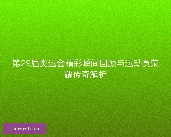 第29届奥运会精彩瞬间回顾与运动员荣耀传奇解析